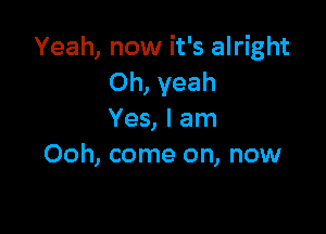 Yeah, now it's alright
Oh, yeah

Yes, I am
Ooh, come on, now