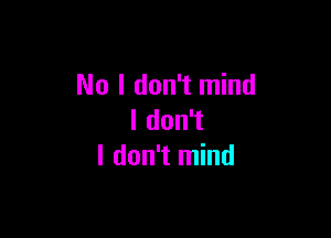 No I don't mind

I don't
I don't mind