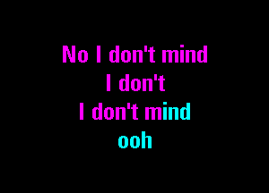No I don't mind
I don't

I don't mind
ooh
