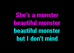 She's a monster
beautiful monster

beautiful monster
but I don't mind