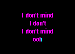 I don't mind
I don't

I don't mind
ooh
