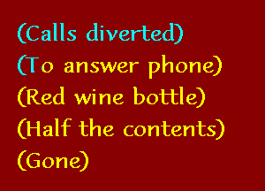 (Calls diverted)
(To answer phone)

(Red wine bottle)
(Half the contents)
(Gone)