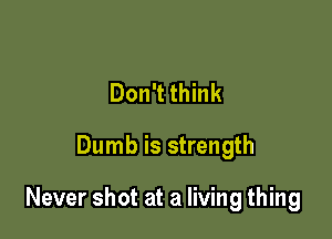 Don't think

Dumb is strength

Never shot at a living thing