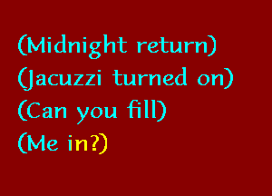 (Midnight return)
(jacuzzi turned on)

(Can you fill)
(Me in?)