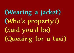 (Wearing a jacket)
(Who's property?)

(Said you'd be)
(Queuing for a taxi)