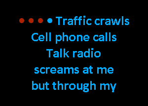 O 0 0 0 Traffic crawls
Cell phone calls

Talk radio
screams at me
but through my