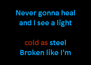 Never gonna heal
and I see a light

cold as steel
Broken like I'm