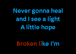 Never gonna heal
and I see a light

A little hope

Broken like I'm