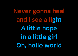 Never gonna heal
and I see a light

A little hope
in a little girl
Oh, hello world