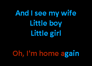 And I see my wife
Little boy

Little girl

Oh, I'm home again