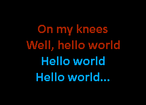 On my knees
Well, hello world

Hello world
Hello world...