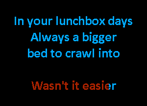 In your lunchbox days
Always a bigger

bed to crawl into

Wasn't it easier