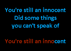 You're still an innocent
Did some things

you can't speak of

You're still an innocent