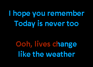 I hope you remember
Today is never too

Ooh, lives change
like the weather