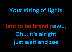 Your string of lights

late to be brand new...
Oh... it's alright
just wait and see