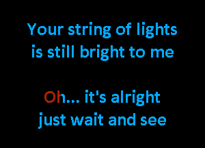Your string of lights
is still bright to me

Oh... it's alright
just wait and see