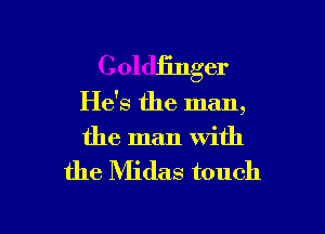 Coldfinger

He's the man
9

the man with

the Midas touch