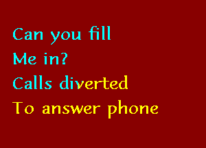 Can you fill
Me in?
Calls diverted

To answer phone