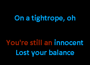 On a tightrope, oh

You're still an innocent
Lost your balance