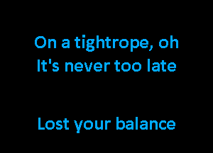On a tightrope, oh
It's never too late

Lost your balance