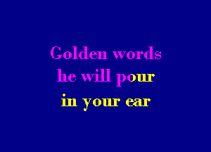 Golden words

he Will pour

in your ear