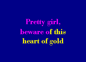 Pretty girl,

beware of this
heart of gold