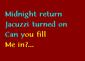Midnight return

Jacuzzi turned on
Can you fill
Me in?...