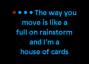 0 0 0 0 The way you
move is like a

full on rainstorm
and I'm a
house of cards