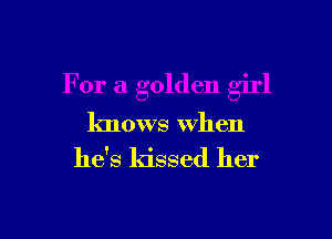 For a golden girl

knows When

he's kissed her