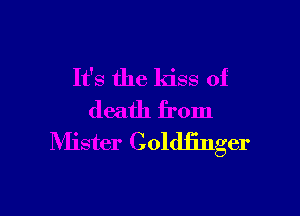 It's the kiss of

death from
Nlister Goldfinger