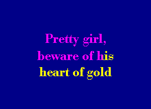 Pretty girl,

beware of his

heart of gold