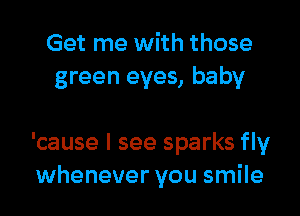 Get me with those
green eyes, baby

'cause I see sparks fly
whenever you smile
