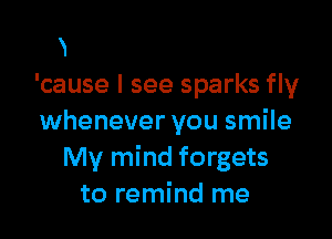 'cause I see sparks fly

whenever you smile
My mind forgets
to remind me