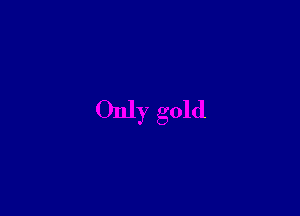 Only gold