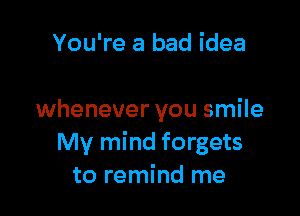 You're a bad idea

whenever you smile
My mind forgets
to remind me