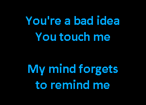 You're a bad idea
You touch me

My mind forgets
to remind me