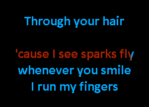Through your hair

'cause I see sparks fly
whenever you smile
I run my fingers