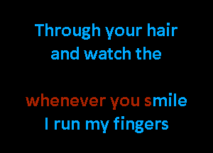 Through your hair
and watch the

whenever you smile
I run my fingers