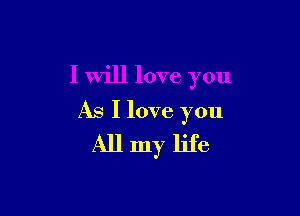 I will love you

As I love you
All my life