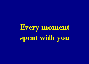Every moment

spent With you