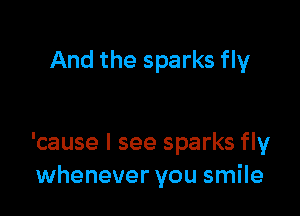 And the sparks fly

'cause I see sparks fly
whenever you smile