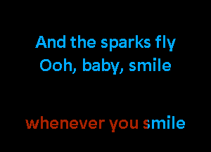 And the sparks fly
Ooh, baby, smile

whenever you smile