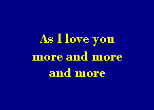 As I love you

more and more
and more