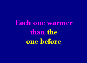 Each one warmer

than the

one before