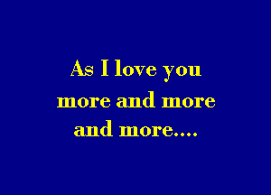 As I love you

more and more
and more....
