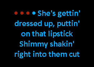 0 0 0 0 She's gettin'
dressed up, puttin'

on that lipstick
Shimmy shakin'
right into them cut