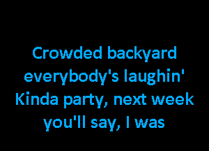 Crowded backyard

everybody's laughin'
Kinda party, next week
you'll say, I was