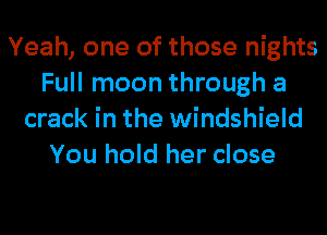 Yeah, one of those nights
Full moon through a
crack in the windshield
You hold her close