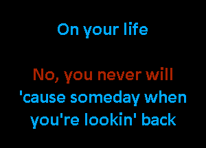 On your life

No, you never will
'cause someday when
you're Iookin' back