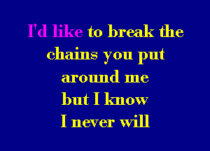 I'd like to break the
chains you put
around me
but I know
I never will